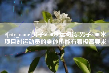 祁东男子5000米运动员-男子5000米项目对运动员的身体机能有着极高要求