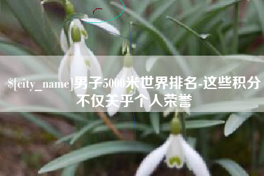 祁东男子5000米世界排名-这些积分不仅关乎个人荣誉