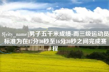 祁东男子五千米成绩-而三级运动员标准为在17分30秒至16分30秒之间完成赛程