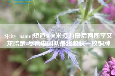 祁东短道5000米接力最后两圈李文龙陪跑-尽管中国队最终收获一枚铜牌