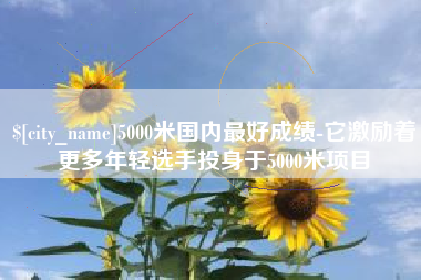 祁东5000米国内最好成绩-它激励着更多年轻选手投身于5000米项目