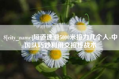 祁东短道速滑5000米接力几个人-中国队巧妙利用交接棒战术