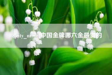祁东中国金牌哪六金最贵的