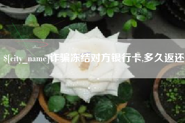 祁东诈骗冻结对方银行卡,多久返还