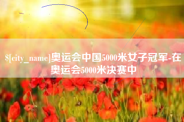 祁东奥运会中国5000米女子冠军-在奥运会5000米决赛中