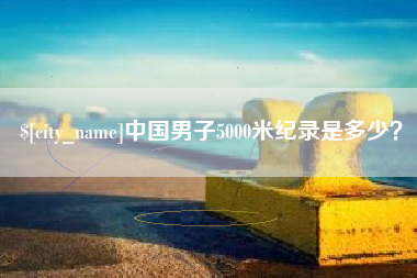 祁东中国男子5000米纪录是多少？