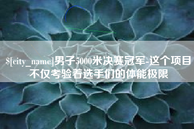 祁东男子5000米决赛冠军-这个项目不仅考验着选手们的体能极限