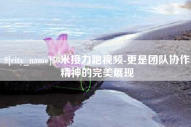 祁东50米接力跑视频-更是团队协作精神的完美展现
