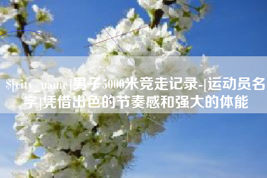 祁东男子5000米竞走记录-[运动员名字]凭借出色的节奏感和强大的体能