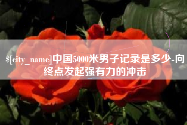 祁东中国5000米男子记录是多少-向终点发起强有力的冲击