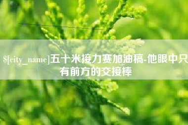 祁东五十米接力赛加油稿-他眼中只有前方的交接棒