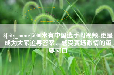 祁东5000米有中国选手吗视频-更是成为大家追寻答案、感受赛场激情的重要窗口
