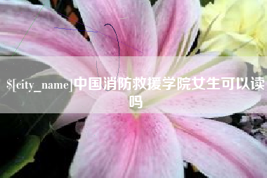 祁东中国消防救援学院女生可以读吗