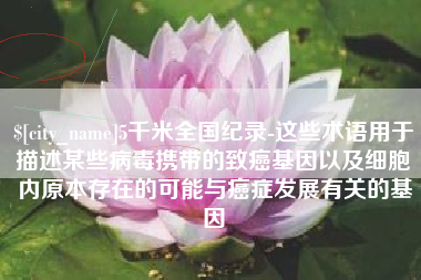 祁东5千米全国纪录-这些术语用于描述某些病毒携带的致癌基因以及细胞内原本存在的可能与癌症发展有关的基因