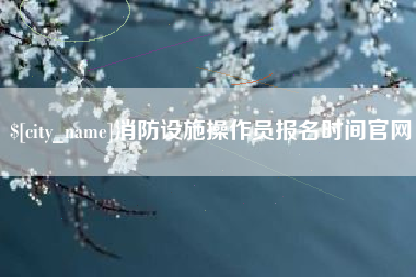 祁东消防设施操作员报名时间官网