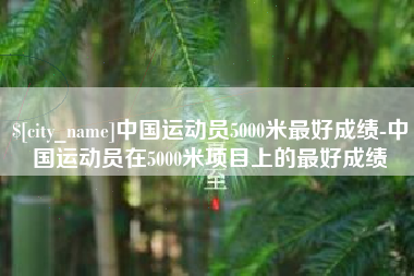 祁东中国运动员5000米最好成绩-中国运动员在5000米项目上的最好成绩