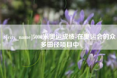 祁东5000米奥运成绩-在奥运会的众多田径项目中