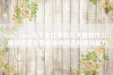 祁东五千米比赛前几天要做什么-：睡眠不足会影响身体状态和反应能力