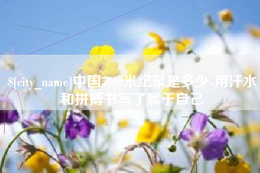 祁东中国5000米纪录是多少-用汗水和拼搏书写了属于自己