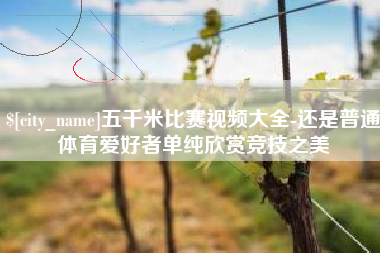 祁东五千米比赛视频大全-还是普通体育爱好者单纯欣赏竞技之美