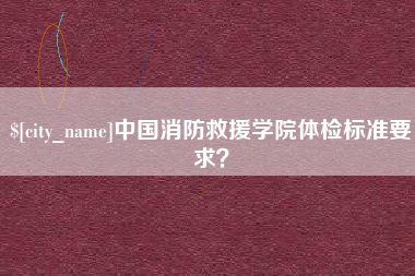 祁东中国消防救援学院体检标准要求？