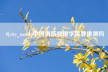 祁东中国消防救援学院要体测吗