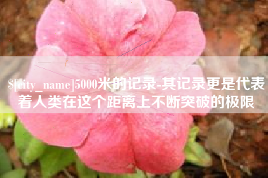 祁东5000米的记录-其记录更是代表着人类在这个距离上不断突破的极限