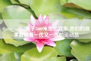 祁东男子5000米奥运冠军-他们的故事激励着一代又一代的运动员