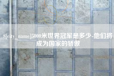 祁东5000米世界冠军是多少-他们将成为国家的骄傲