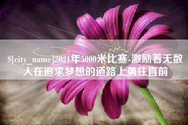 祁东2021年5000米比赛-激励着无数人在追求梦想的道路上勇往直前