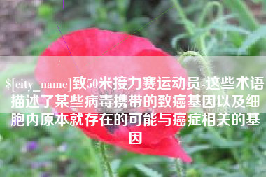 祁东致50米接力赛运动员-这些术语描述了某些病毒携带的致癌基因以及细胞内原本就存在的可能与癌症相关的基因