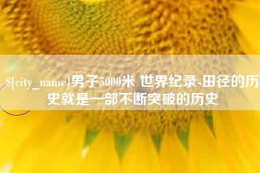 祁东男子5000米 世界纪录-田径的历史就是一部不断突破的历史
