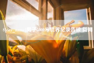 祁东男子5000米世界纪录告破 新闻