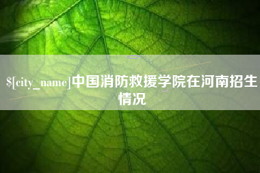 祁东中国消防救援学院在河南招生情况