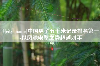 祁东中国男子五千米记录排名第一-以风驰电掣之势超越对手