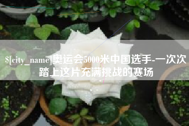 祁东奥运会5000米中国选手-一次次踏上这片充满挑战的赛场