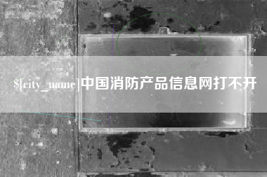 祁东中国消防产品信息网打不开