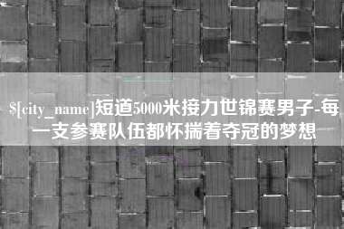 祁东短道5000米接力世锦赛男子-每一支参赛队伍都怀揣着夺冠的梦想