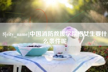 祁东中国消防救援学院招女生要什么条件呢