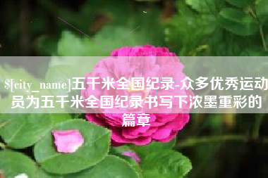 祁东五千米全国纪录-众多优秀运动员为五千米全国纪录书写下浓墨重彩的篇章