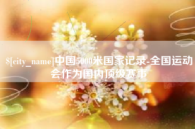 祁东中国5000米国家记录-全国运动会作为国内顶级赛事