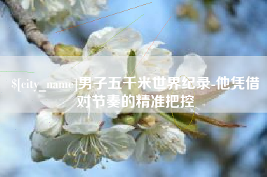 祁东男子五千米世界纪录-他凭借对节奏的精准把控