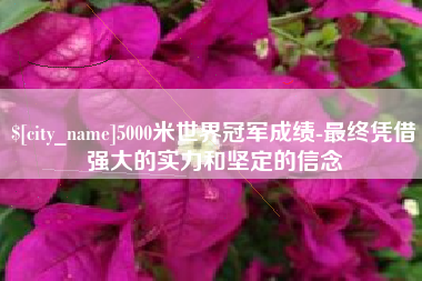 祁东5000米世界冠军成绩-最终凭借强大的实力和坚定的信念