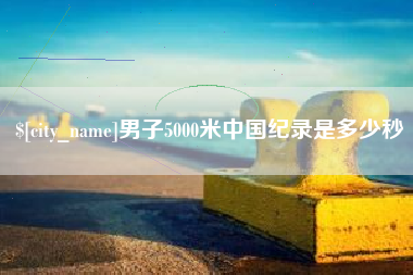 祁东男子5000米中国纪录是多少秒