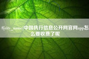 祁东中国执行信息公开网官网app怎么要收费了呢