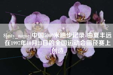 祁东中国5000米跑步记录-由夏丰远在1997年10月23日的全国运动会田径赛上创造