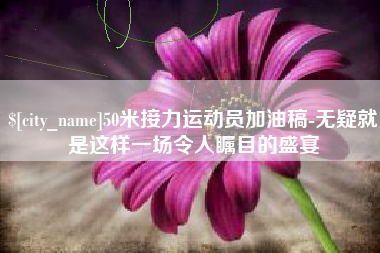 祁东50米接力运动员加油稿-无疑就是这样一场令人瞩目的盛宴
