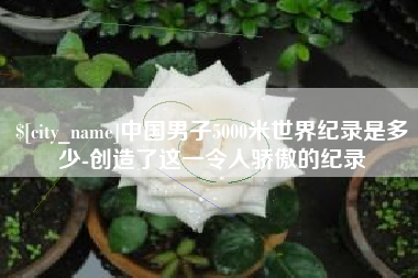 祁东中国男子5000米世界纪录是多少-创造了这一令人骄傲的纪录