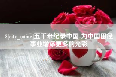 祁东五千米纪录中国-为中国田径事业增添更多的光彩