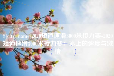 祁东2020短道速滑3000米接力赛-2020短道速滑3000米接力赛：冰上的速度与激情